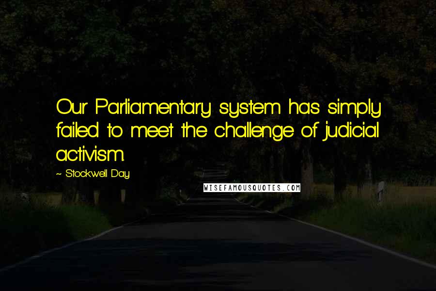 Stockwell Day Quotes: Our Parliamentary system has simply failed to meet the challenge of judicial activism.