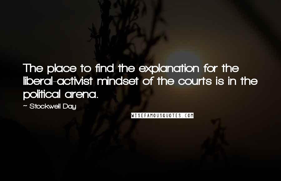 Stockwell Day Quotes: The place to find the explanation for the liberal-activist mindset of the courts is in the political arena.