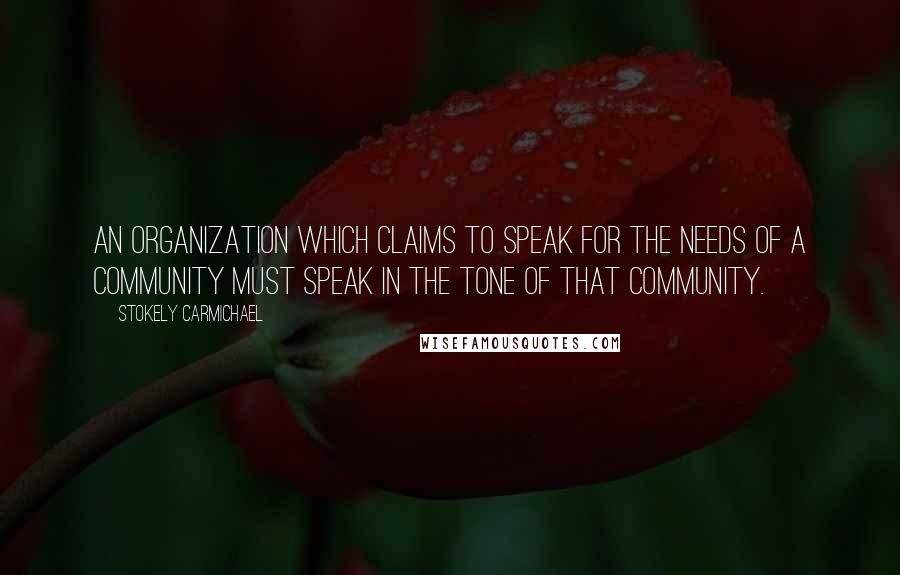 Stokely Carmichael Quotes: An organization which claims to speak for the needs of a community must speak in the tone of that community.