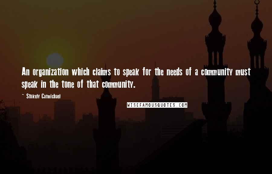 Stokely Carmichael Quotes: An organization which claims to speak for the needs of a community must speak in the tone of that community.