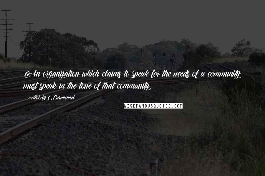 Stokely Carmichael Quotes: An organization which claims to speak for the needs of a community must speak in the tone of that community.