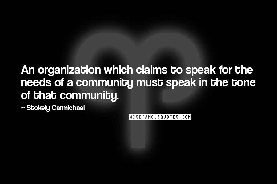 Stokely Carmichael Quotes: An organization which claims to speak for the needs of a community must speak in the tone of that community.