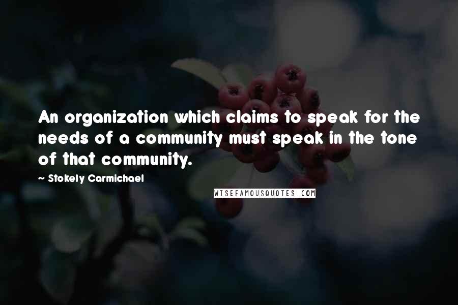 Stokely Carmichael Quotes: An organization which claims to speak for the needs of a community must speak in the tone of that community.