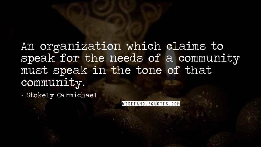 Stokely Carmichael Quotes: An organization which claims to speak for the needs of a community must speak in the tone of that community.