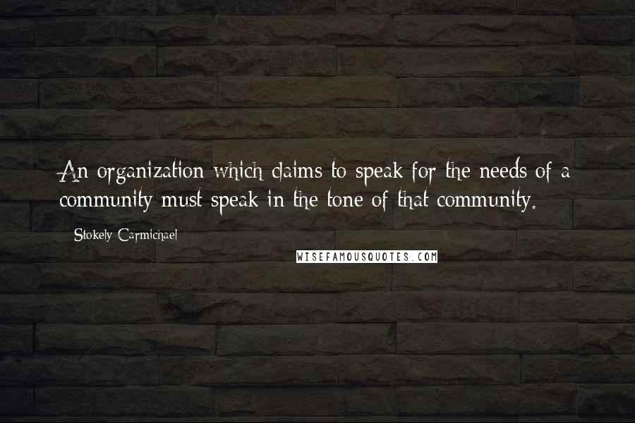 Stokely Carmichael Quotes: An organization which claims to speak for the needs of a community must speak in the tone of that community.