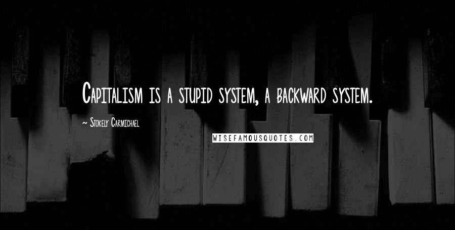 Stokely Carmichael Quotes: Capitalism is a stupid system, a backward system.