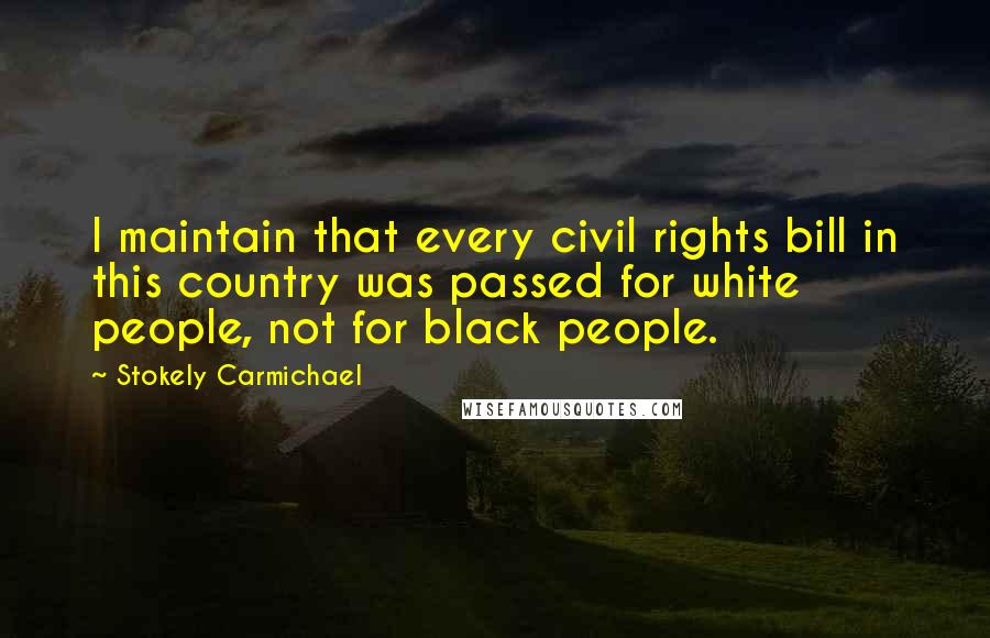 Stokely Carmichael Quotes: I maintain that every civil rights bill in this country was passed for white people, not for black people.