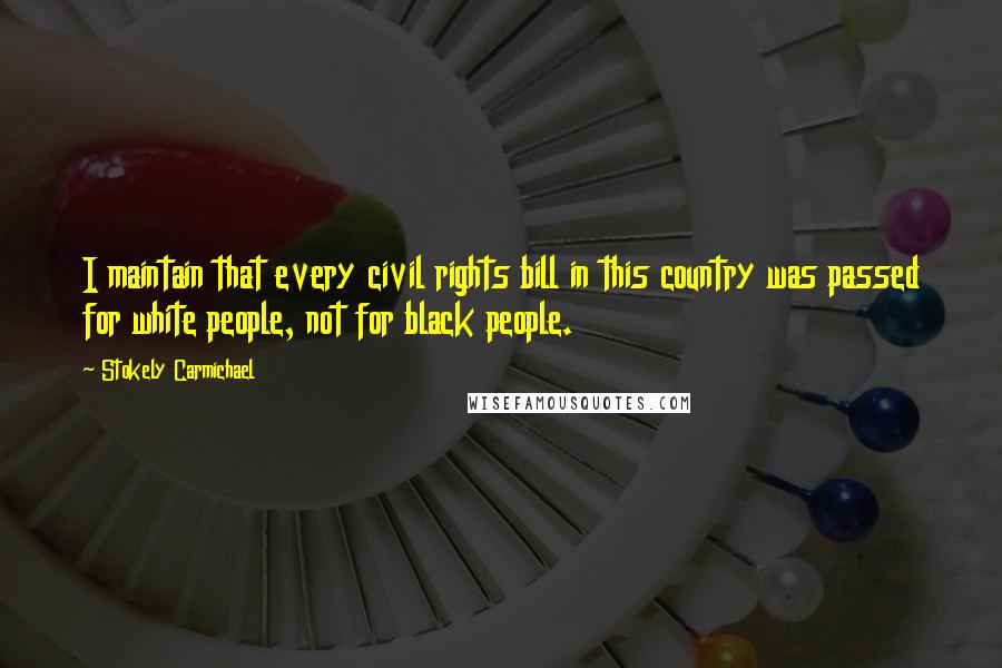 Stokely Carmichael Quotes: I maintain that every civil rights bill in this country was passed for white people, not for black people.