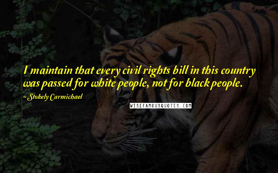 Stokely Carmichael Quotes: I maintain that every civil rights bill in this country was passed for white people, not for black people.