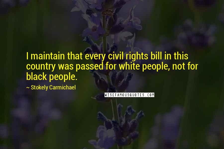 Stokely Carmichael Quotes: I maintain that every civil rights bill in this country was passed for white people, not for black people.