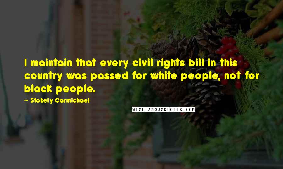 Stokely Carmichael Quotes: I maintain that every civil rights bill in this country was passed for white people, not for black people.