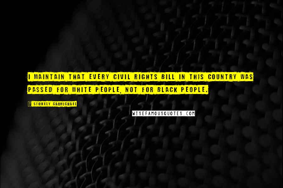 Stokely Carmichael Quotes: I maintain that every civil rights bill in this country was passed for white people, not for black people.