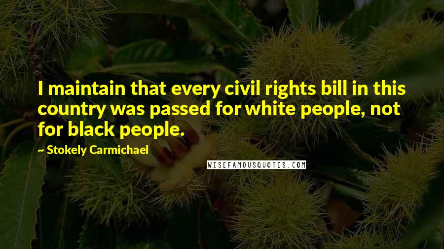 Stokely Carmichael Quotes: I maintain that every civil rights bill in this country was passed for white people, not for black people.