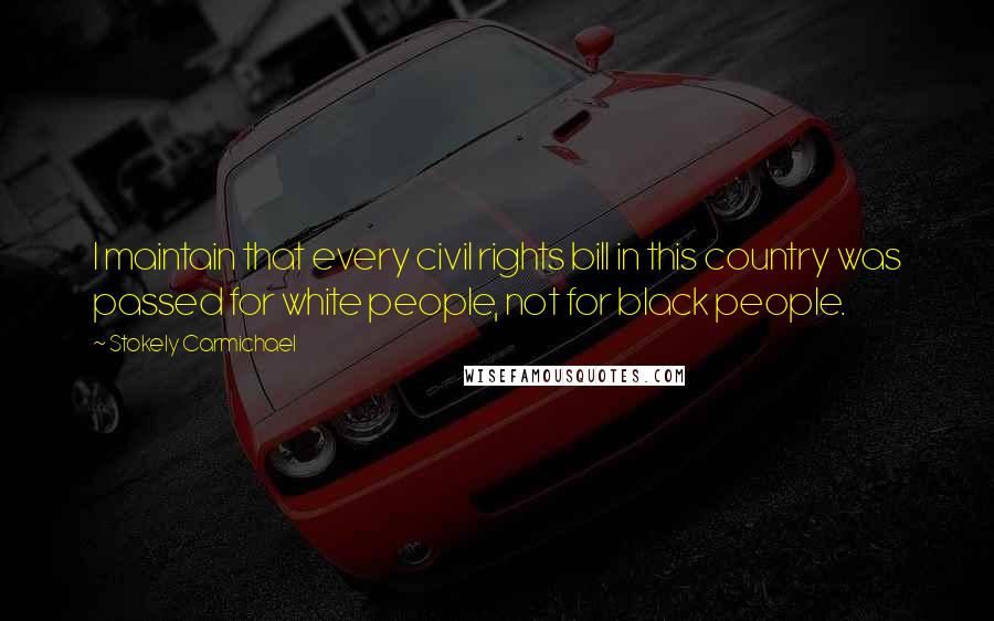 Stokely Carmichael Quotes: I maintain that every civil rights bill in this country was passed for white people, not for black people.