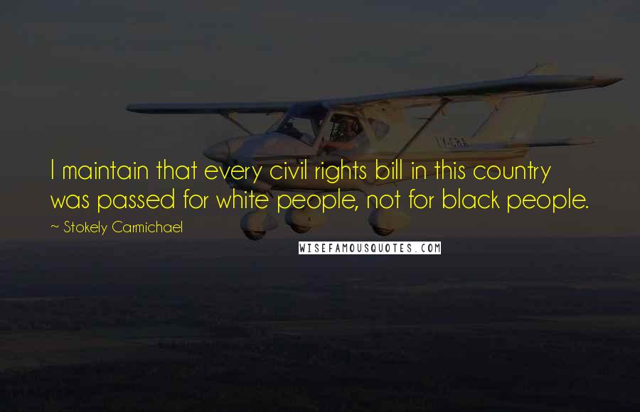 Stokely Carmichael Quotes: I maintain that every civil rights bill in this country was passed for white people, not for black people.