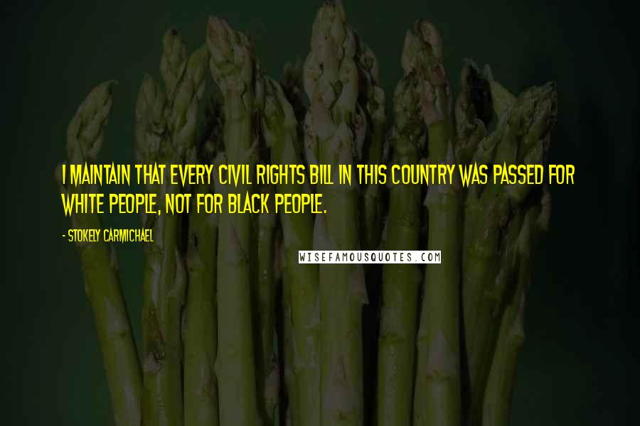 Stokely Carmichael Quotes: I maintain that every civil rights bill in this country was passed for white people, not for black people.