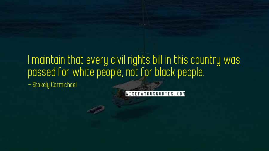 Stokely Carmichael Quotes: I maintain that every civil rights bill in this country was passed for white people, not for black people.