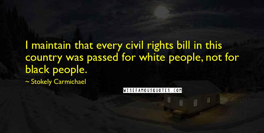 Stokely Carmichael Quotes: I maintain that every civil rights bill in this country was passed for white people, not for black people.