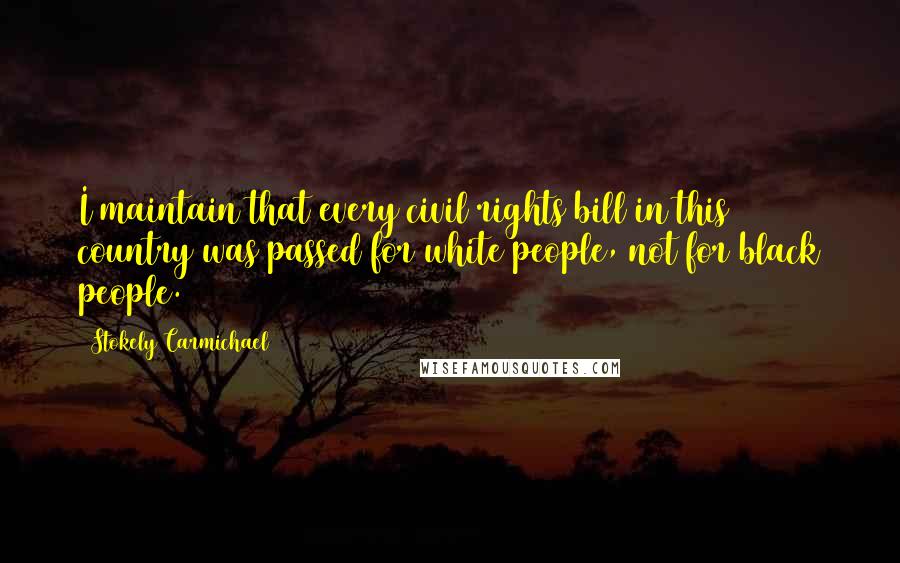 Stokely Carmichael Quotes: I maintain that every civil rights bill in this country was passed for white people, not for black people.