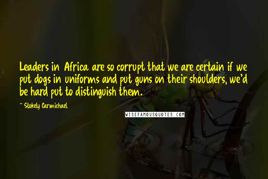 Stokely Carmichael Quotes: Leaders in Africa are so corrupt that we are certain if we put dogs in uniforms and put guns on their shoulders, we'd be hard put to distinguish them.