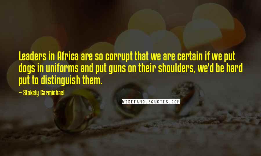 Stokely Carmichael Quotes: Leaders in Africa are so corrupt that we are certain if we put dogs in uniforms and put guns on their shoulders, we'd be hard put to distinguish them.