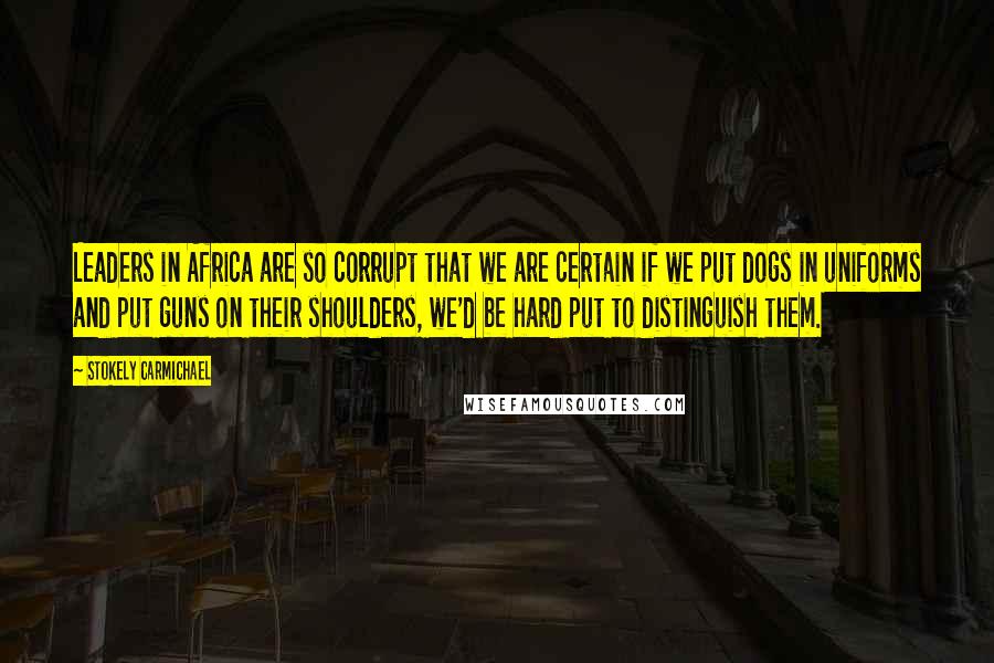 Stokely Carmichael Quotes: Leaders in Africa are so corrupt that we are certain if we put dogs in uniforms and put guns on their shoulders, we'd be hard put to distinguish them.