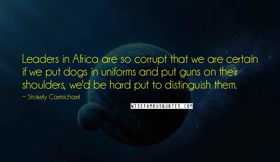 Stokely Carmichael Quotes: Leaders in Africa are so corrupt that we are certain if we put dogs in uniforms and put guns on their shoulders, we'd be hard put to distinguish them.