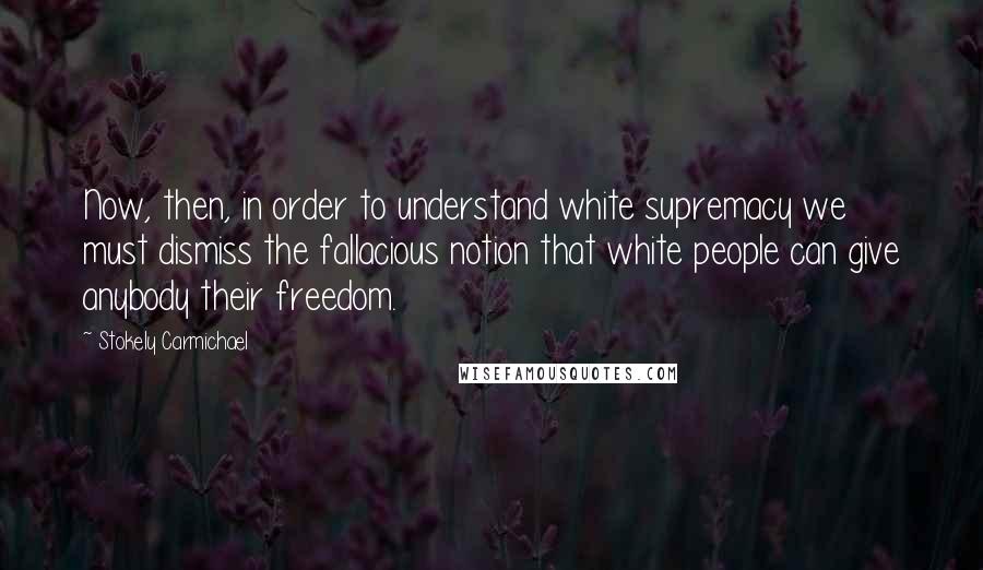 Stokely Carmichael Quotes: Now, then, in order to understand white supremacy we must dismiss the fallacious notion that white people can give anybody their freedom.