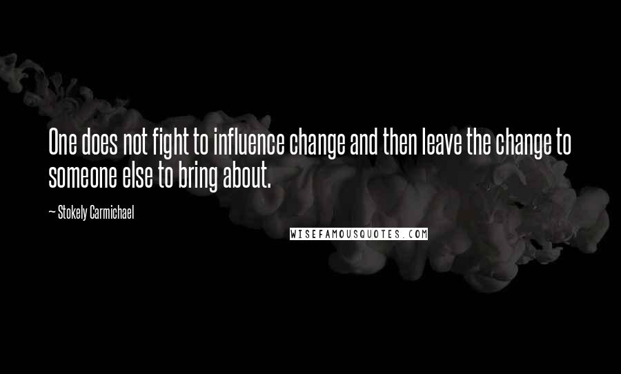 Stokely Carmichael Quotes: One does not fight to influence change and then leave the change to someone else to bring about.