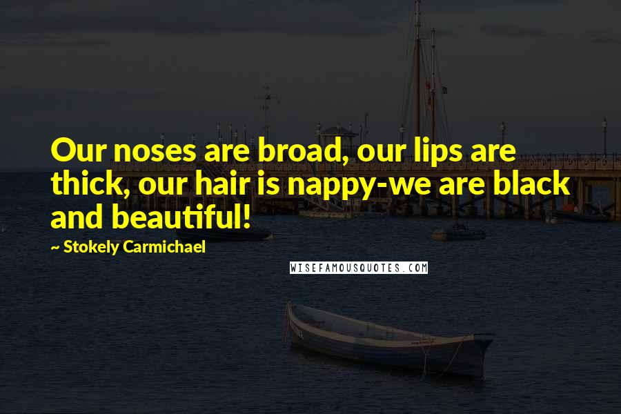 Stokely Carmichael Quotes: Our noses are broad, our lips are thick, our hair is nappy-we are black and beautiful!