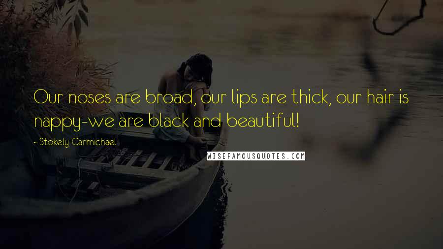 Stokely Carmichael Quotes: Our noses are broad, our lips are thick, our hair is nappy-we are black and beautiful!