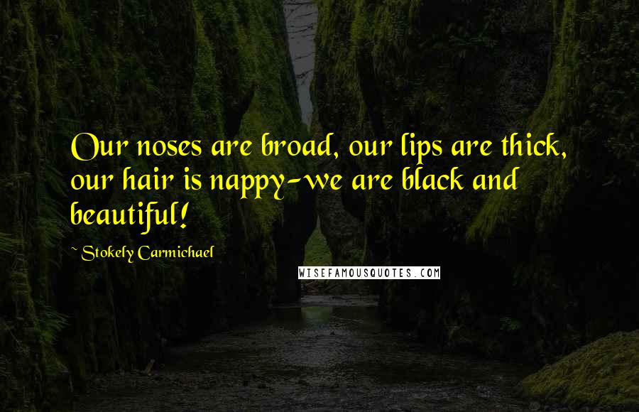 Stokely Carmichael Quotes: Our noses are broad, our lips are thick, our hair is nappy-we are black and beautiful!