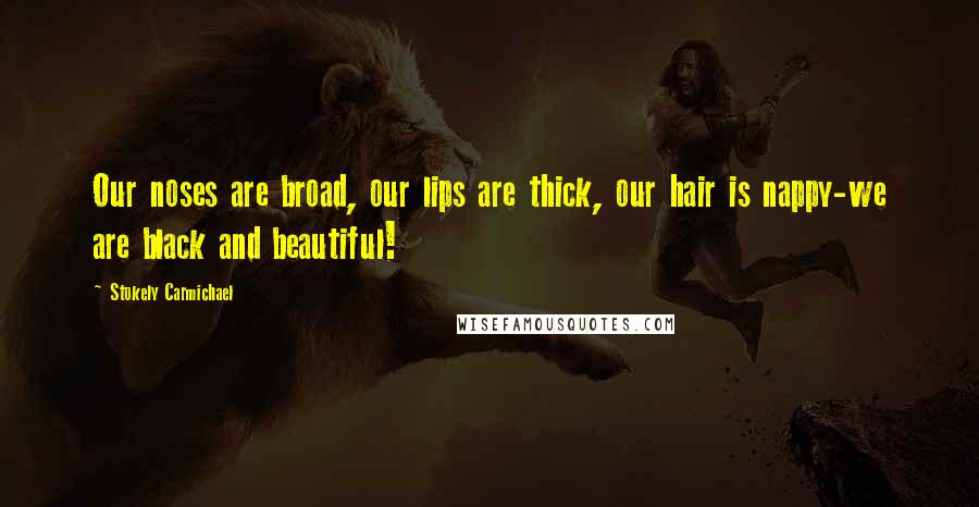 Stokely Carmichael Quotes: Our noses are broad, our lips are thick, our hair is nappy-we are black and beautiful!