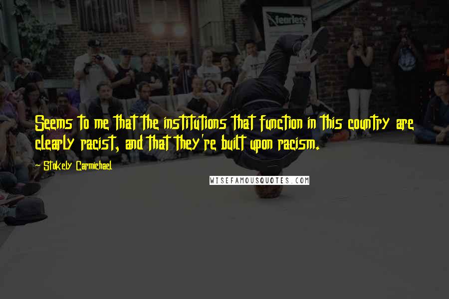 Stokely Carmichael Quotes: Seems to me that the institutions that function in this country are clearly racist, and that they're built upon racism.