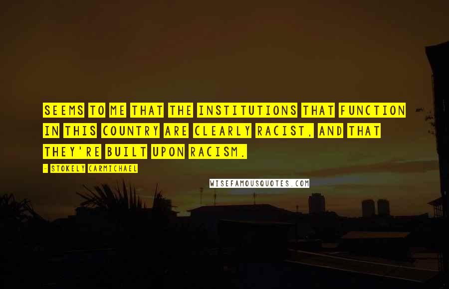 Stokely Carmichael Quotes: Seems to me that the institutions that function in this country are clearly racist, and that they're built upon racism.