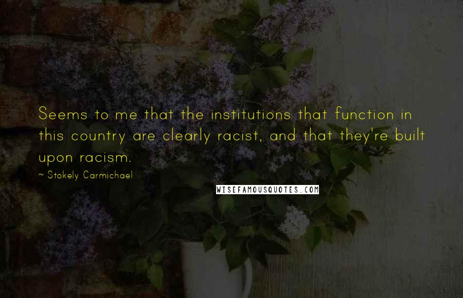 Stokely Carmichael Quotes: Seems to me that the institutions that function in this country are clearly racist, and that they're built upon racism.