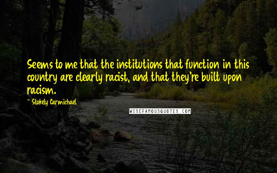 Stokely Carmichael Quotes: Seems to me that the institutions that function in this country are clearly racist, and that they're built upon racism.