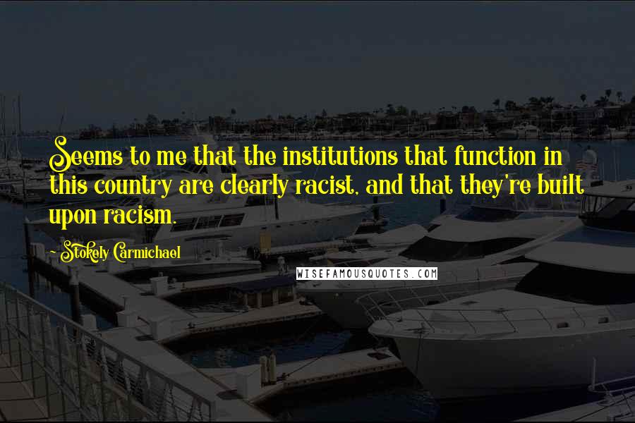 Stokely Carmichael Quotes: Seems to me that the institutions that function in this country are clearly racist, and that they're built upon racism.