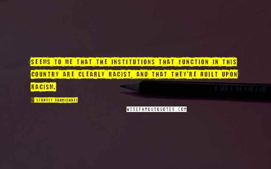 Stokely Carmichael Quotes: Seems to me that the institutions that function in this country are clearly racist, and that they're built upon racism.