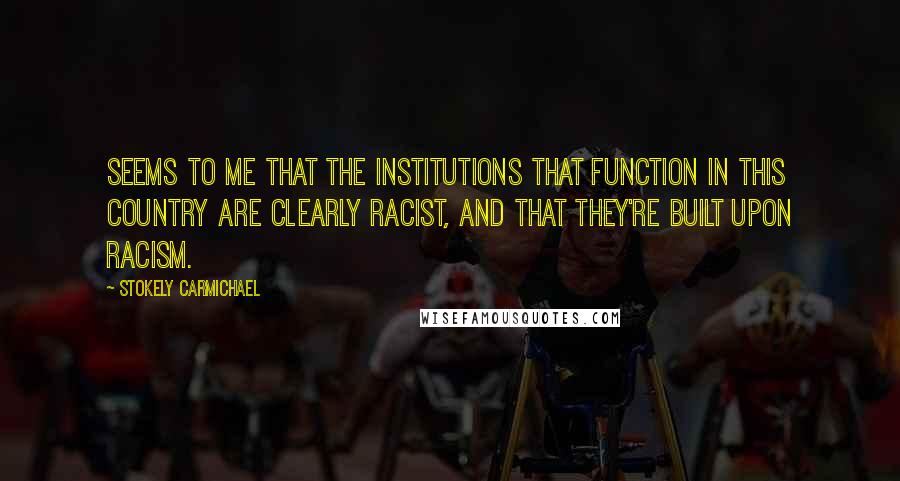 Stokely Carmichael Quotes: Seems to me that the institutions that function in this country are clearly racist, and that they're built upon racism.