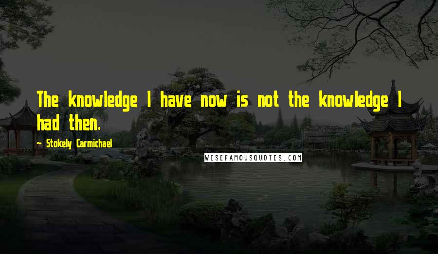 Stokely Carmichael Quotes: The knowledge I have now is not the knowledge I had then.