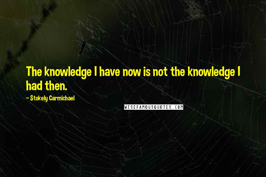 Stokely Carmichael Quotes: The knowledge I have now is not the knowledge I had then.