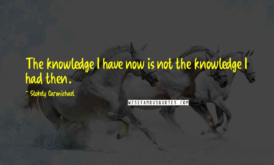 Stokely Carmichael Quotes: The knowledge I have now is not the knowledge I had then.