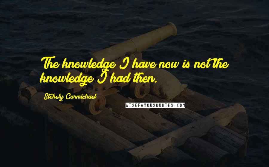 Stokely Carmichael Quotes: The knowledge I have now is not the knowledge I had then.