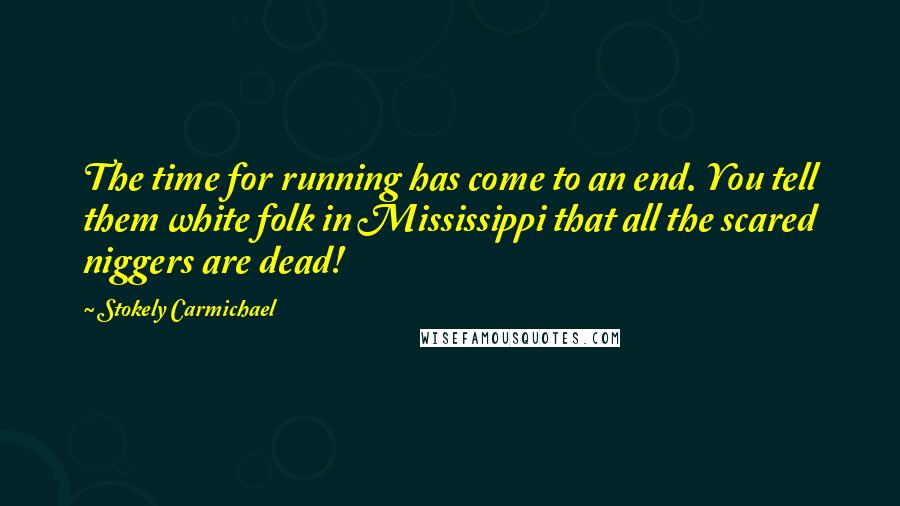 Stokely Carmichael Quotes: The time for running has come to an end. You tell them white folk in Mississippi that all the scared niggers are dead!