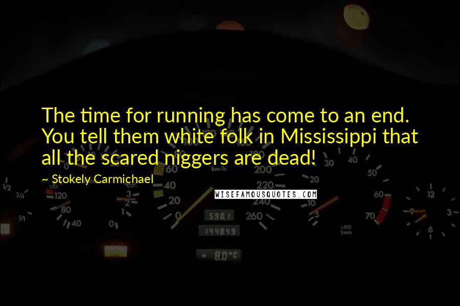 Stokely Carmichael Quotes: The time for running has come to an end. You tell them white folk in Mississippi that all the scared niggers are dead!