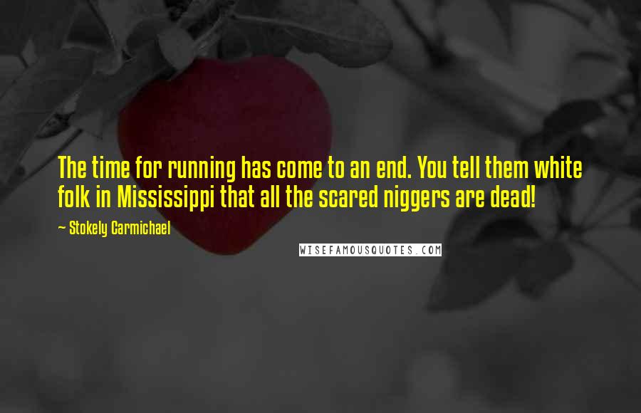 Stokely Carmichael Quotes: The time for running has come to an end. You tell them white folk in Mississippi that all the scared niggers are dead!