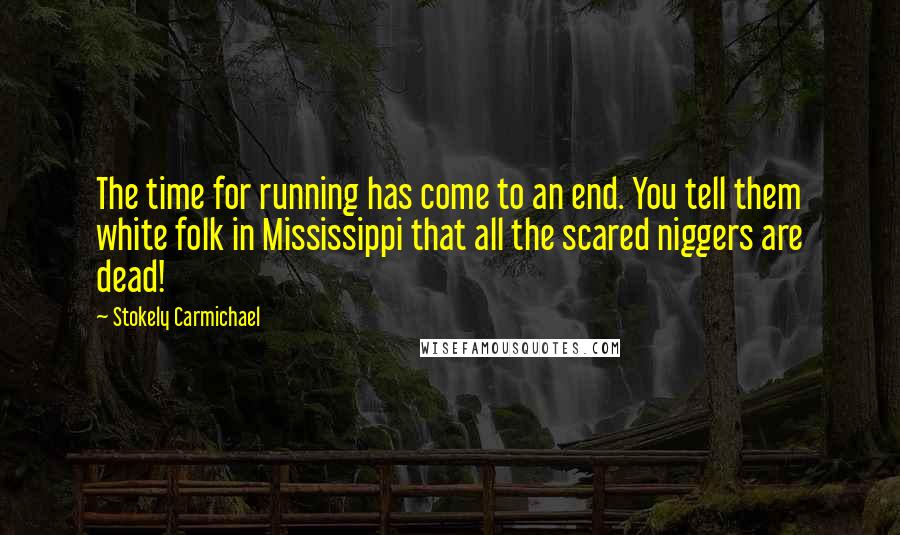 Stokely Carmichael Quotes: The time for running has come to an end. You tell them white folk in Mississippi that all the scared niggers are dead!