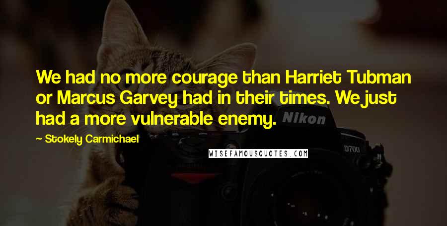 Stokely Carmichael Quotes: We had no more courage than Harriet Tubman or Marcus Garvey had in their times. We just had a more vulnerable enemy.