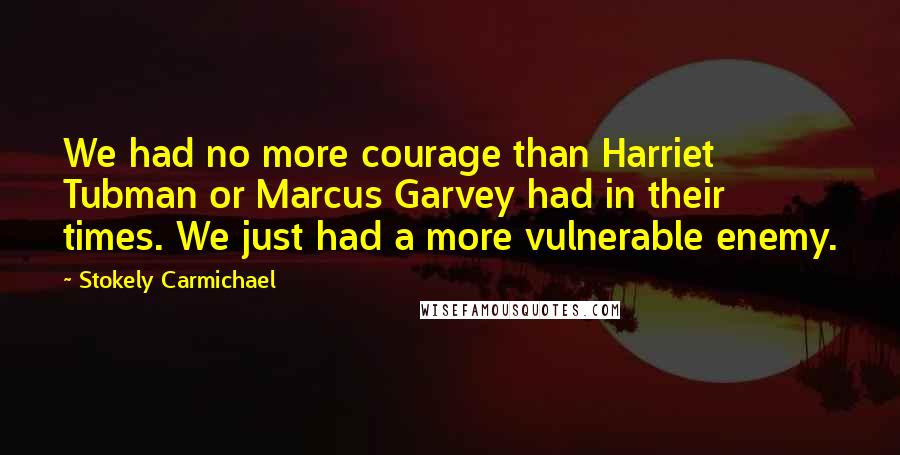 Stokely Carmichael Quotes: We had no more courage than Harriet Tubman or Marcus Garvey had in their times. We just had a more vulnerable enemy.